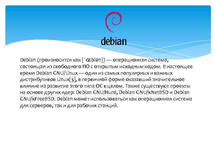 Debian (произносится как [ˈdɛbiən]) — операционная система, состоящая из свободного ПО с открытым исходным