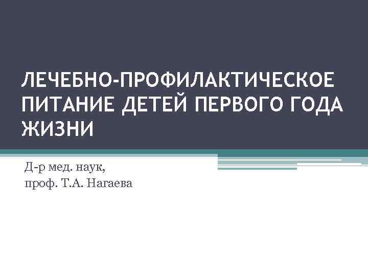 ЛЕЧЕБНО-ПРОФИЛАКТИЧЕСКОЕ ПИТАНИЕ ДЕТЕЙ ПЕРВОГО ГОДА ЖИЗНИ Д р мед. наук, проф. Т. А. Нагаева