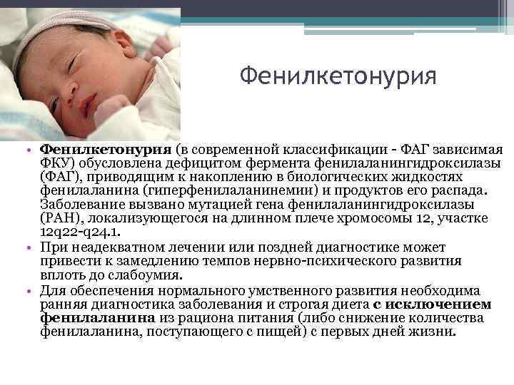 Фенилкетонурия • Фенилкетонурия (в современной классификации ФАГ зависимая ФКУ) обусловлена дефицитом фермента фенилаланингидроксилазы (ФАГ),