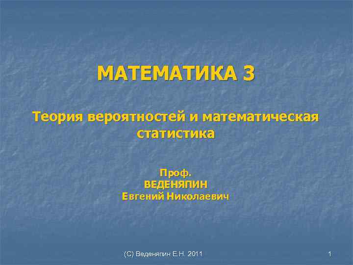 МАТЕМАТИКА 3 Теория вероятностей и математическая статистика Проф. ВЕДЕНЯПИН Евгений Николаевич (С) Веденяпин Е.