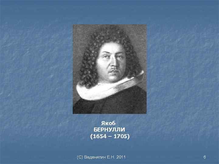 Якоб БЕРНУЛЛИ (1654 – 1705) (С) Веденяпин Е. Н. 2011 6 