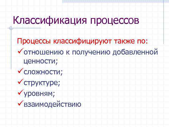 Классификация процессов Процессы классифицируют также по: üотношению к получению добавленной ценности; üсложности; üструктуре; üуровням;