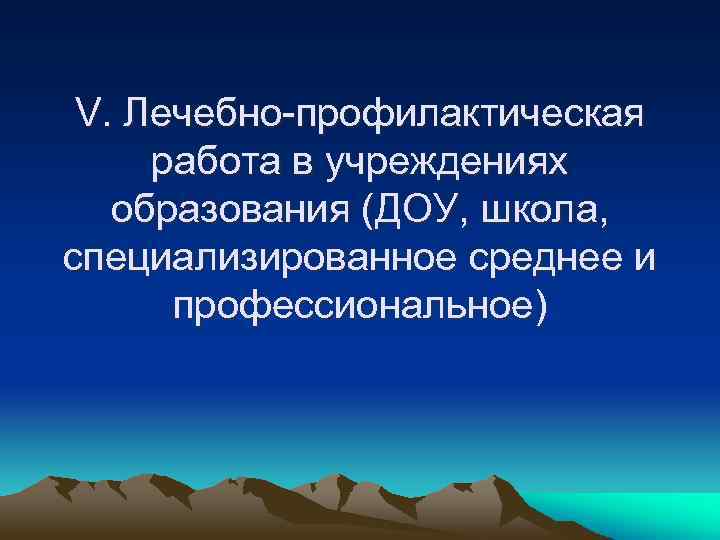 V. Лечебно-профилактическая работа в учреждениях образования (ДОУ, школа, специализированное среднее и профессиональное) 