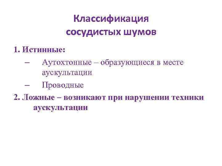 Классификация сосудистых шумов 1. Истинные: – Аутохтонные – образующиеся в месте аускультации – Проводные