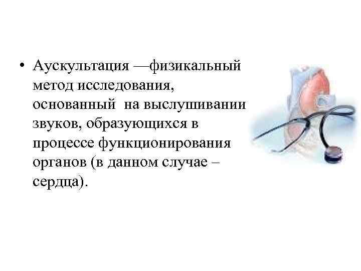  • Аускультация —физикальный метод исследования, основанный на выслушивании звуков, образующихся в процессе функционирования