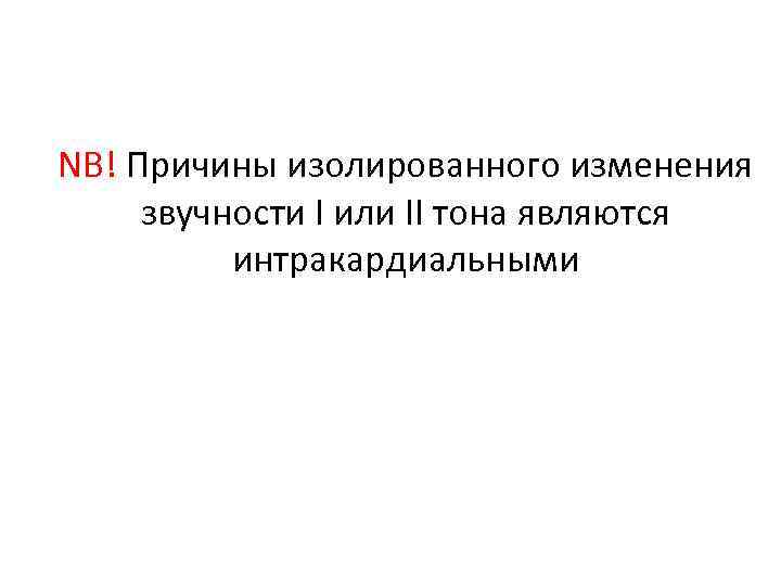 NB! Причины изолированного изменения звучности I или II тона являются интракардиальными 