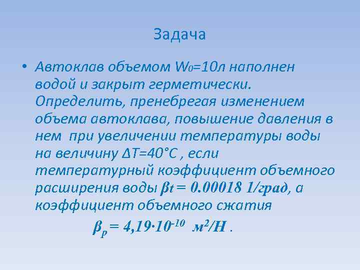 Задача • Автоклав объемом W 0=10 л наполнен водой и закрыт герметически. Определить, пренебрегая