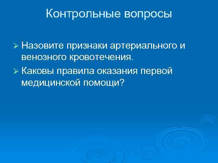 Контрольные вопросы Ø Назовите признаки артериального и венозного кровотечения. Ø Каковы правила оказания первой