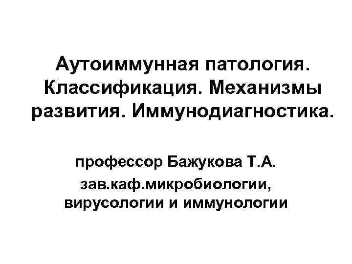 Аутоиммунная патология. Классификация. Механизмы развития. Иммунодиагностика. профессор Бажукова Т. А. зав. каф. микробиологии, вирусологии