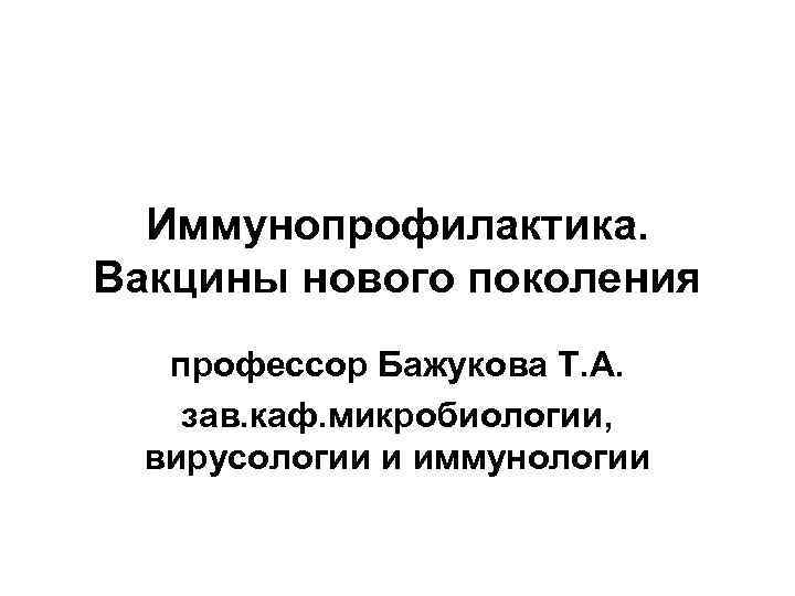 Иммунопрофилактика. Вакцины нового поколения профессор Бажукова Т. А. зав. каф. микробиологии, вирусологии и иммунологии