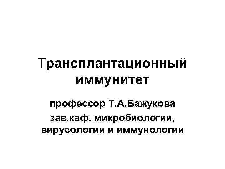 Трансплантационный иммунитет профессор Т. А. Бажукова зав. каф. микробиологии, вирусологии и иммунологии 