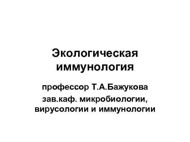 Экологическая иммунология профессор Т. А. Бажукова зав. каф. микробиологии, вирусологии и иммунологии 