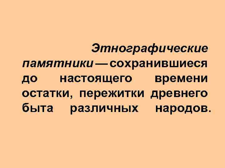 Этнографические памятники — сохранившиеся до настоящего времени остатки, пережитки древнего быта различных народов. 