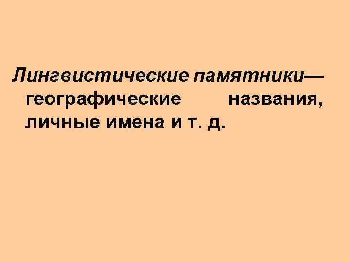 Лингвистические памятники— географические названия, личные имена и т. д. 