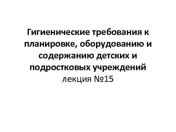 Гигиенические требования к планировке, оборудованию и содержанию детских и подростковых учреждений лекция № 15