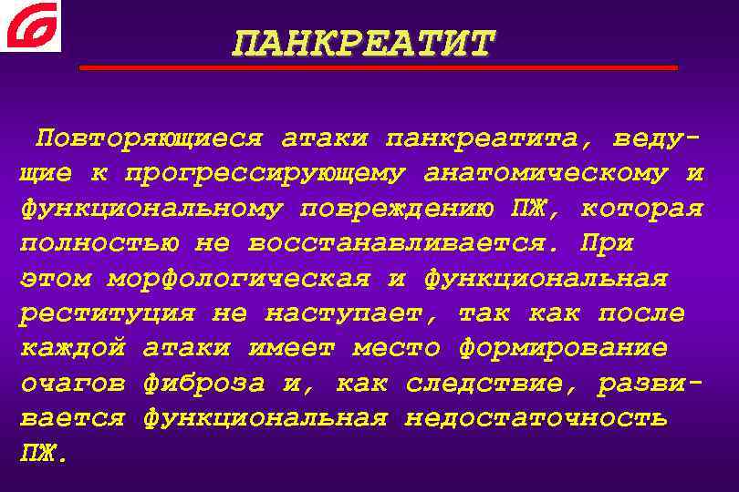 ПАНКРЕАТИТ Повторяющиеся атаки панкреатита, ведущие к прогрессирующему анатомическому и функциональному повреждению ПЖ, которая полностью