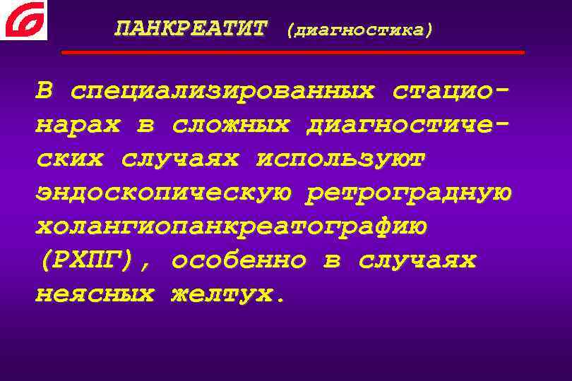 ПАНКРЕАТИТ (диагностика) В специализированных стационарах в сложных диагностических случаях используют эндоскопическую ретроградную холангиопанкреатографию (РХПГ),