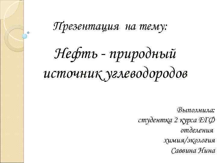 Презентация на тему: Нефть - природный источник углеводородов Выполнила: студентка 2 курса ЕГФ отделения
