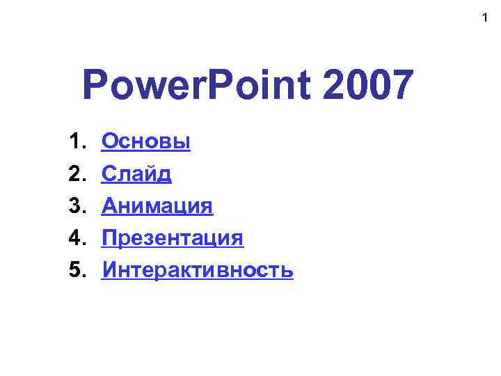 1 Power. Point 2007 1. 2. 3. 4. 5. Основы Слайд Анимация Презентация Интерактивность