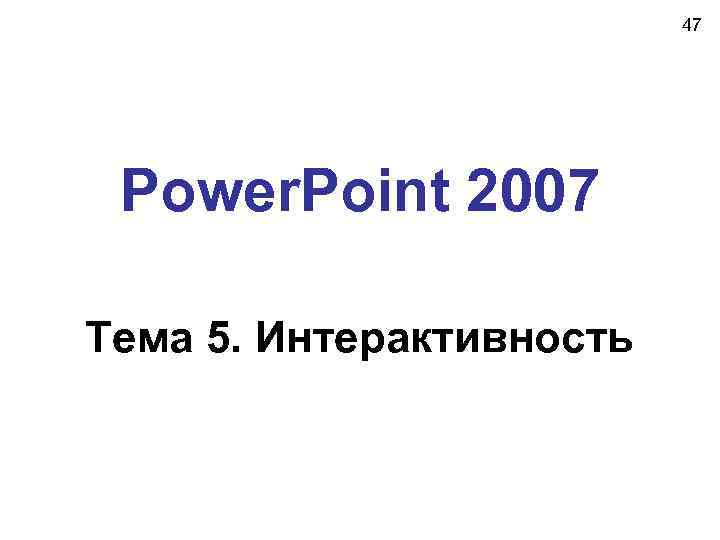 47 Power. Point 2007 Тема 5. Интерактивность 