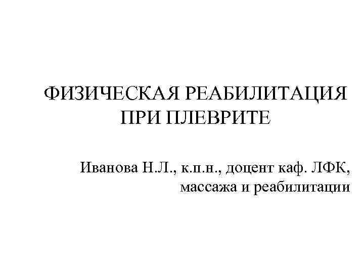 ФИЗИЧЕСКАЯ РЕАБИЛИТАЦИЯ ПРИ ПЛЕВРИТЕ Иванова Н. Л. , к. п. н. , доцент каф.