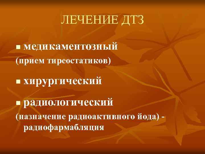ЛЕЧЕНИЕ ДТЗ n медикаментозный (прием тиреостатиков) n хирургический n радиологический (назначение радиоактивного йода) радиофармабляция