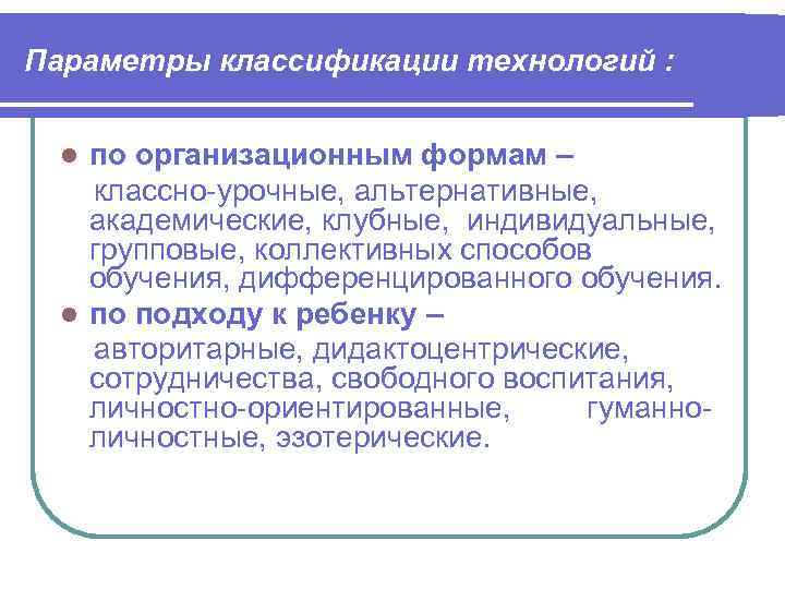 Параметры классификации технологий : по организационным формам – классно-урочные, альтернативные, академические, клубные, индивидуальные, групповые,