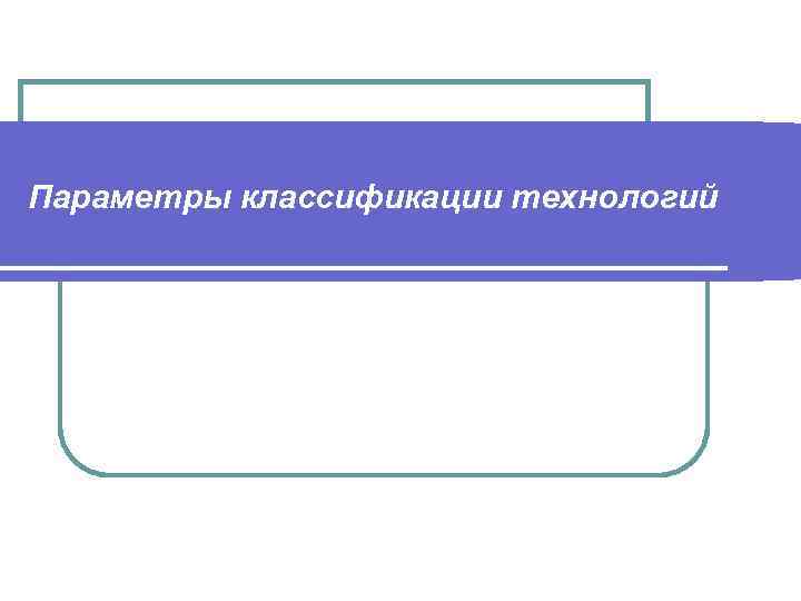Параметры классификации технологий 