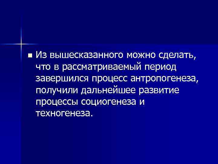 n Из вышесказанного можно сделать, что в рассматриваемый период завершился процесс антропогенеза, получили дальнейшее