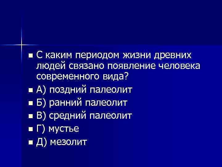 С каким периодом жизни древних людей связано появление человека современного вида? n А) поздний