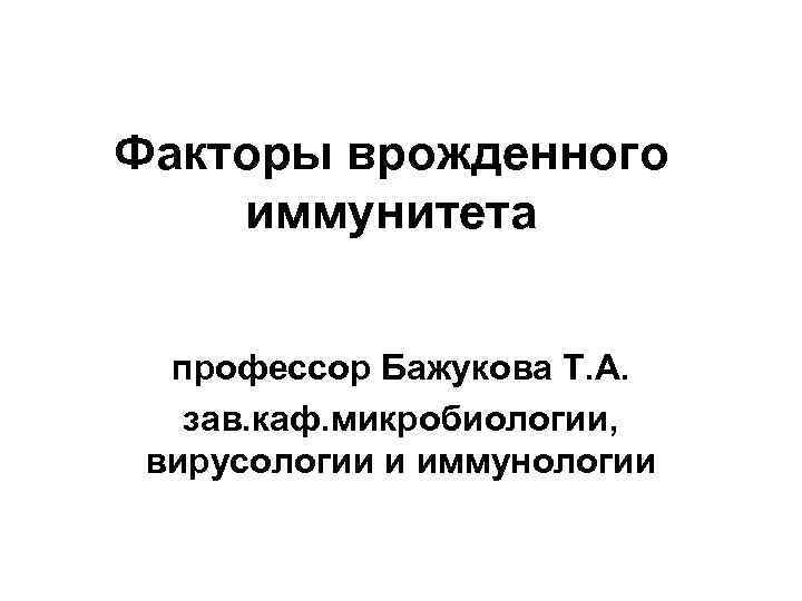 Факторы врожденного иммунитета профессор Бажукова Т. А. зав. каф. микробиологии, вирусологии и иммунологии 