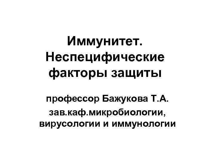 Иммунитет. Неспецифические факторы защиты профессор Бажукова Т. А. зав. каф. микробиологии, вирусологии и иммунологии