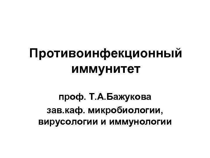 Противоинфекционный иммунитет проф. Т. А. Бажукова зав. каф. микробиологии, вирусологии и иммунологии 