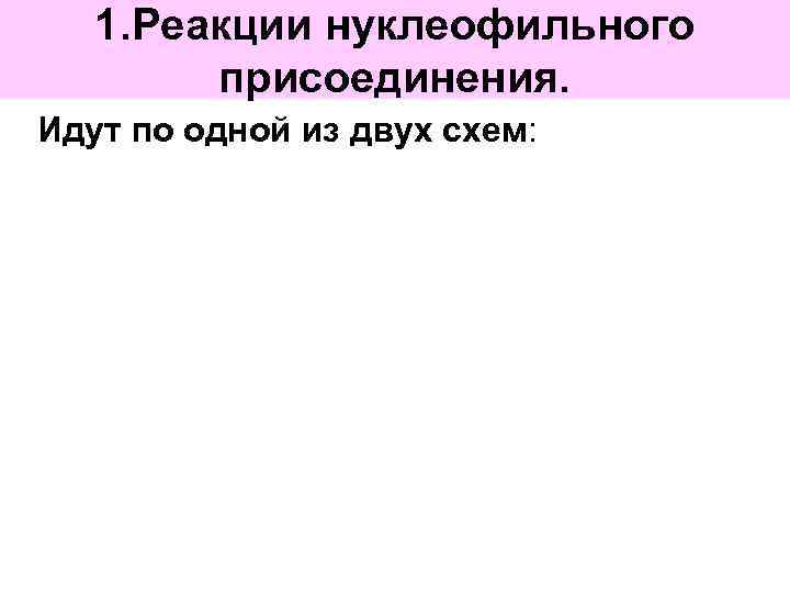 1. Реакции нуклеофильного присоединения. Идут по одной из двух схем: 