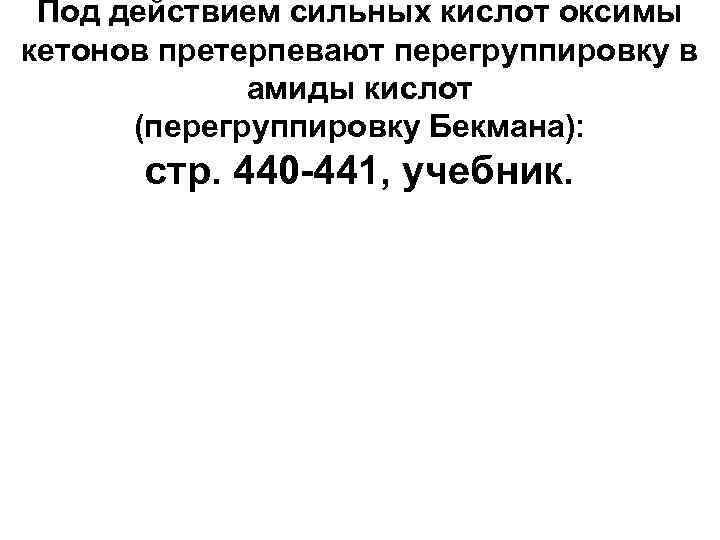 Под действием сильных кислот оксимы кетонов претерпевают перегруппировку в амиды кислот (перегруппировку Бекмана): стр.