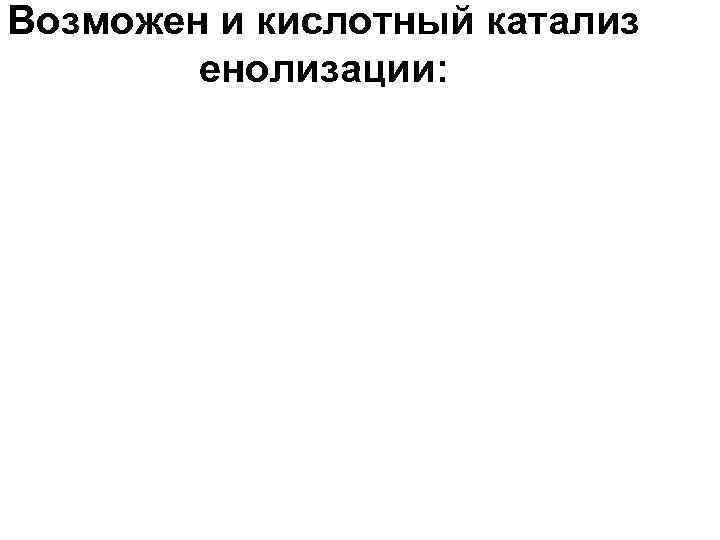 Возможен и кислотный катализ енолизации: 