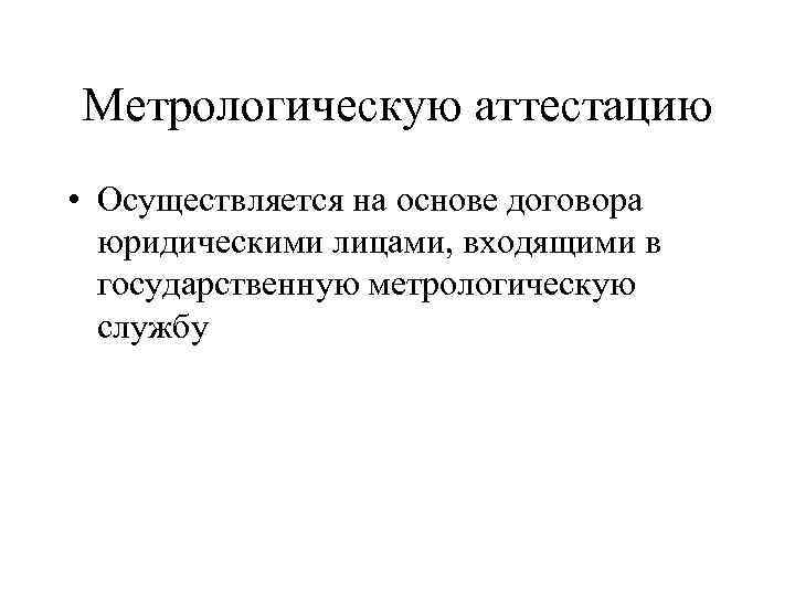 Метрологическую аттестацию • Осуществляется на основе договора юридическими лицами, входящими в государственную метрологическую службу