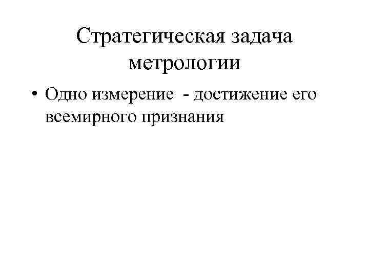 Стратегическая задача метрологии • Одно измерение - достижение его всемирного признания 