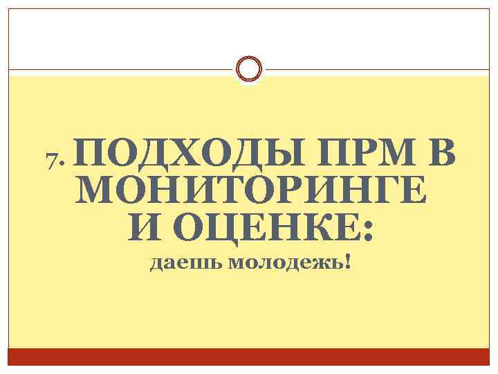7. ПОДХОДЫ ПРМ В МОНИТОРИНГЕ И ОЦЕНКЕ: даешь молодежь! 