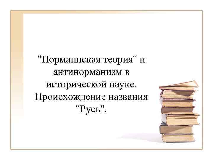 "Норманнская теория" и антинорманизм в исторической науке. Происхождение названия "Русь". 