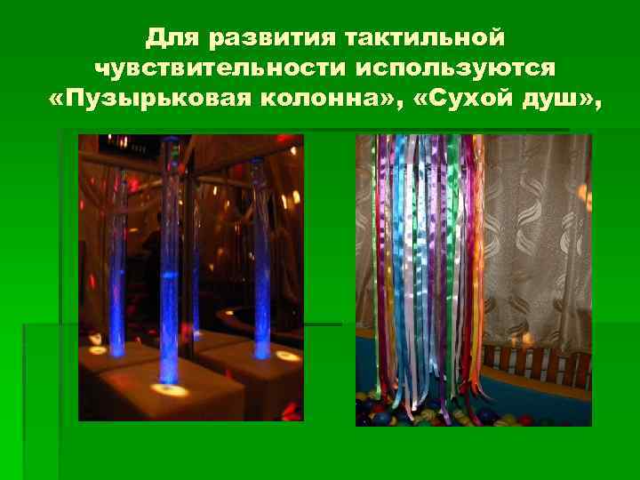 Для развития тактильной чувствительности используются «Пузырьковая колонна» , «Сухой душ» , 