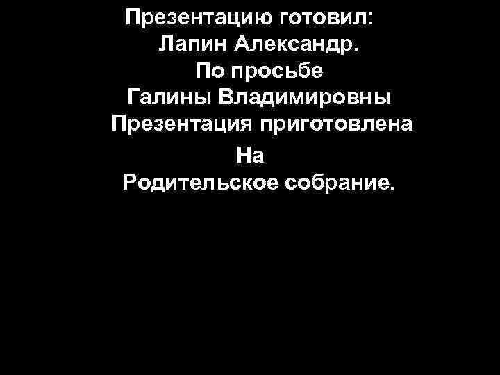 Презентацию готовил: Лапин Александр. По просьбе Галины Владимировны Презентация приготовлена На Родительское собрание. 