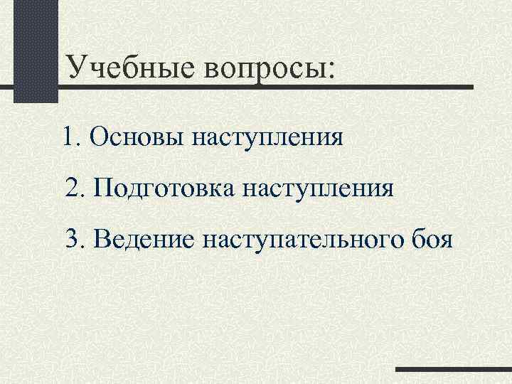 Учебные вопросы: 1. Основы наступления 2. Подготовка наступления 3. Ведение наступательного боя 