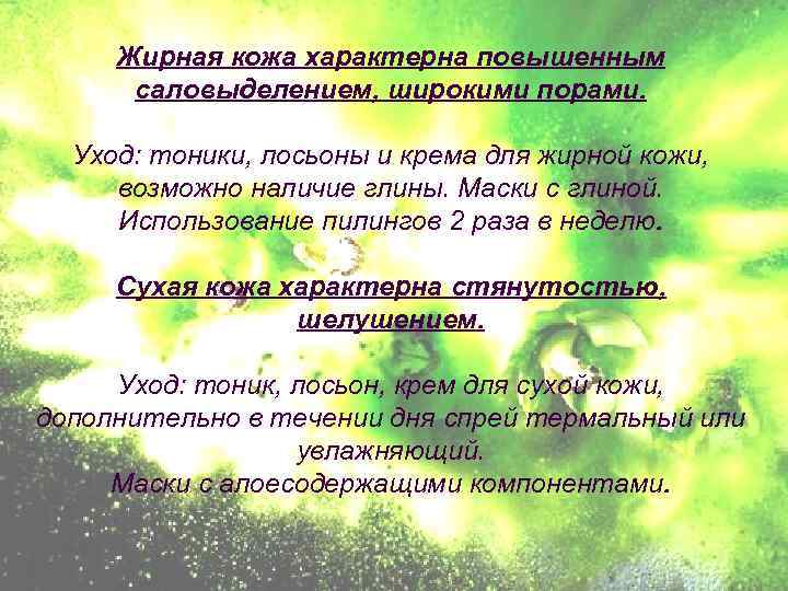 Жирная кожа характерна повышенным саловыделением, широкими порами. Уход: тоники, лосьоны и крема для жирной