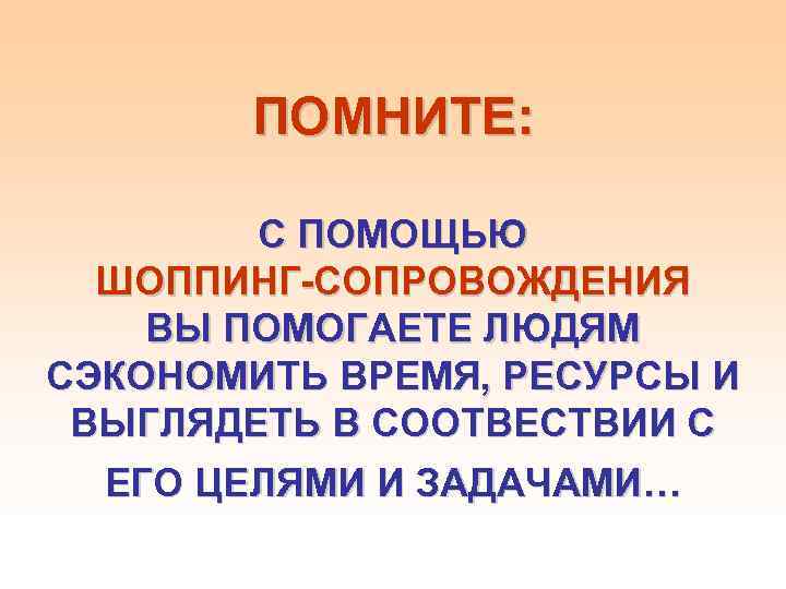 ПОМНИТЕ: С ПОМОЩЬЮ ШОППИНГ-СОПРОВОЖДЕНИЯ ВЫ ПОМОГАЕТЕ ЛЮДЯМ СЭКОНОМИТЬ ВРЕМЯ, РЕСУРСЫ И ВЫГЛЯДЕТЬ В СООТВЕСТВИИ