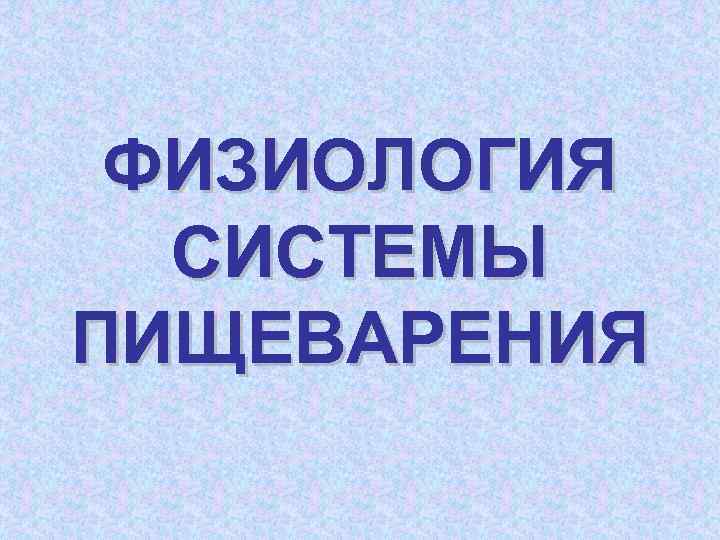 ФИЗИОЛОГИЯ СИСТЕМЫ ПИЩЕВАРЕНИЯ 