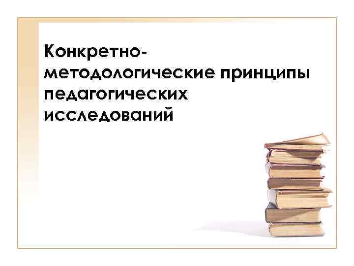 Конкретнометодологические принципы педагогических исследований 