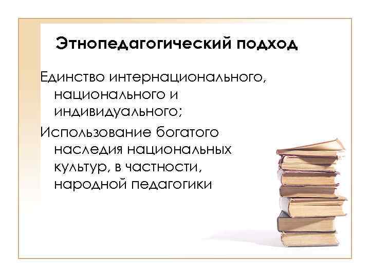 Этнопедагогический подход Единство интернационального, национального и индивидуального; Использование богатого наследия национальных культур, в частности,