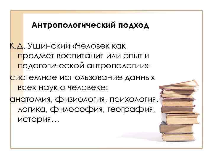 Антропологический подход К. Д. Ушинский «Человек как предмет воспитания или опыт и педагогической антропологии»