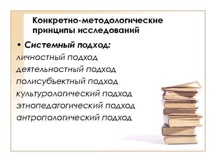 Конкретно-методологические принципы исследований • Системный подход: личностный подход деятельностный подход полисубъектный подход культурологический подход